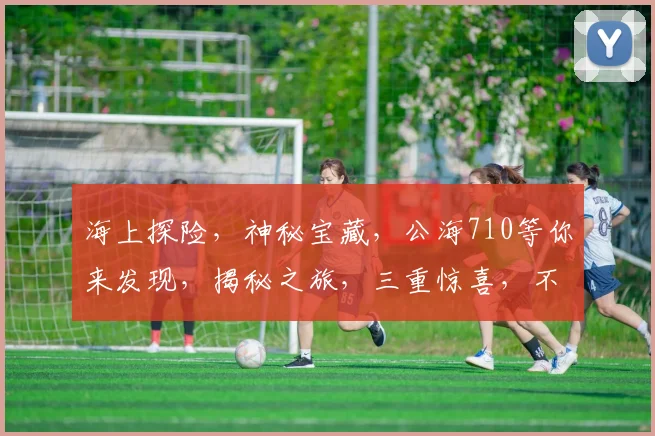 海上探险，神秘宝藏，公海710等你来发现，揭秘之旅，三重惊喜，不容错过