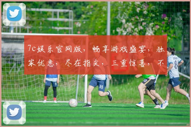 7c娱乐官网版，畅享游戏盛宴，独家优惠，尽在指尖，三重惊喜，不容错过