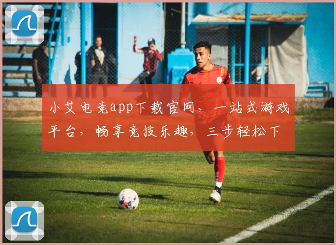 小艾电竞app下载官网，一站式游戏平台，畅享竞技乐趣，三步轻松下载，体验非凡