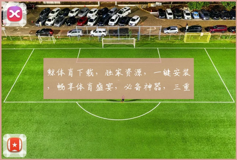 鲸体育下载，独家资源，一键安装，畅享体育盛宴，必备神器，三重福利，不容错过，必看攻略