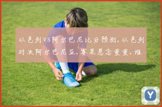 以色列vs阿尔巴尼比分预测,以色列对决阿尔巴尼亚,赛果悬念重重,谁将笑到最后