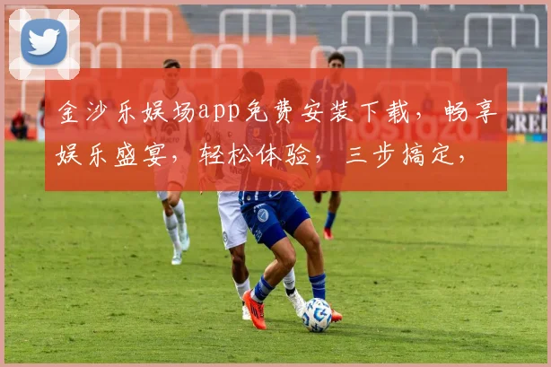 金沙乐娱场app免费安装下载，畅享娱乐盛宴，轻松体验，三步搞定，快来下载吧
