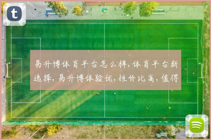 易升博体育平台怎么样,体育平台新选择,易升博体验优,性价比高,值得推荐,。
