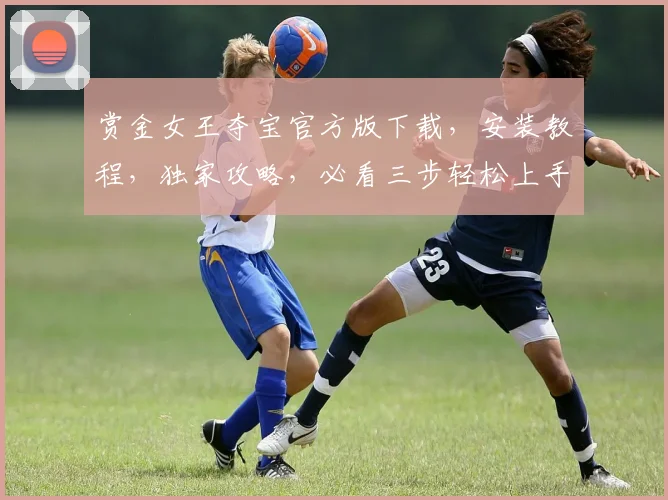 赏金女王夺宝官方版下载，安装教程，独家攻略，必看三步轻松上手