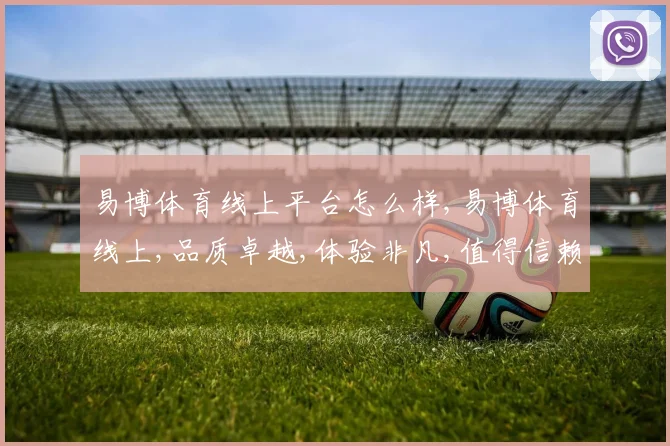 易博体育线上平台怎么样,易博体育线上,品质卓越,体验非凡,值得信赖,一触即达。
