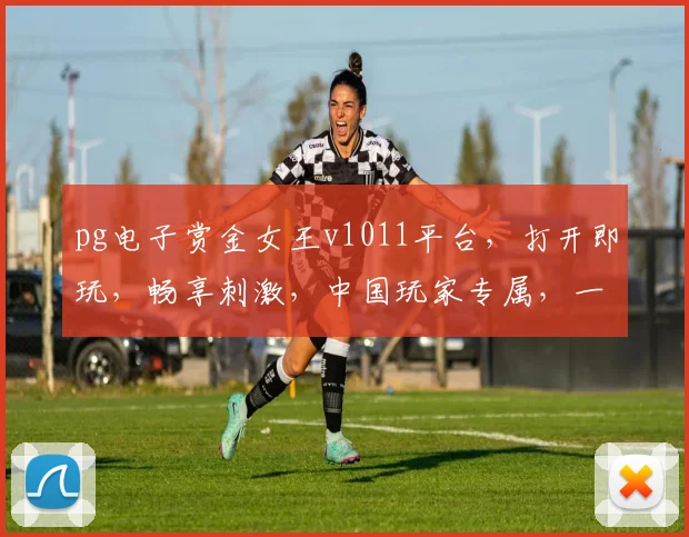 pg电子赏金女王v1011平台，打开即玩，畅享刺激，中国玩家专属，一触即发，三重福利
