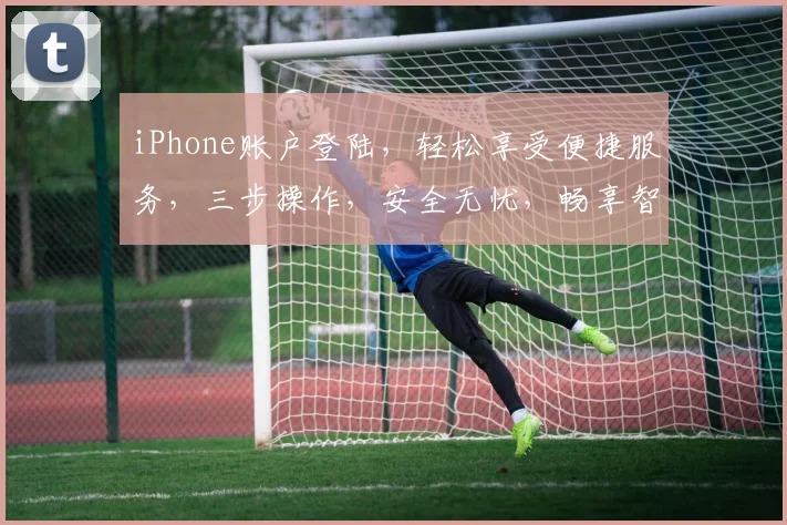iPhone账户登陆，轻松享受便捷服务，三步操作，安全无忧，畅享智能生活。