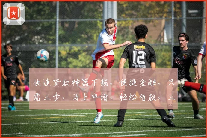 快速贷款神器下载，便捷金融，只需三步，马上申请，轻松借款，三款热门APP推荐，