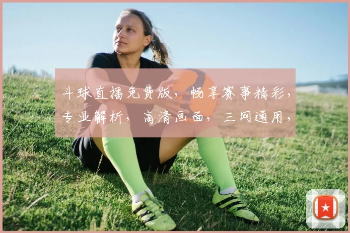 斗球直播免费版，畅享赛事精彩，专业解析，高清画面，三网通用，一触即达