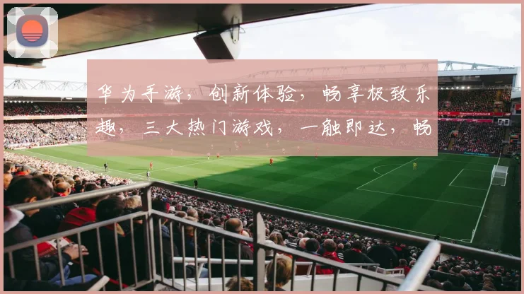 华为手游，创新体验，畅享极致乐趣，三大热门游戏，一触即达，畅玩不停