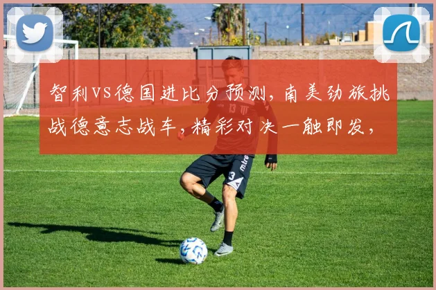 智利vs德国进比分预测,南美劲旅挑战德意志战车,精彩对决一触即发,悬念迭起