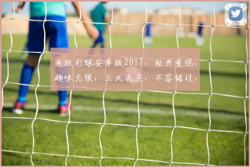 老版彩球安卓版2017，经典重现，趣味无限，三大亮点，不容错过，必玩游戏