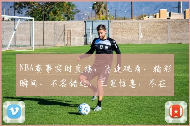 NBA赛事实时直播，飞速观看，精彩瞬间，不容错过，三重惊喜，尽在飞速直播NBA在线观看